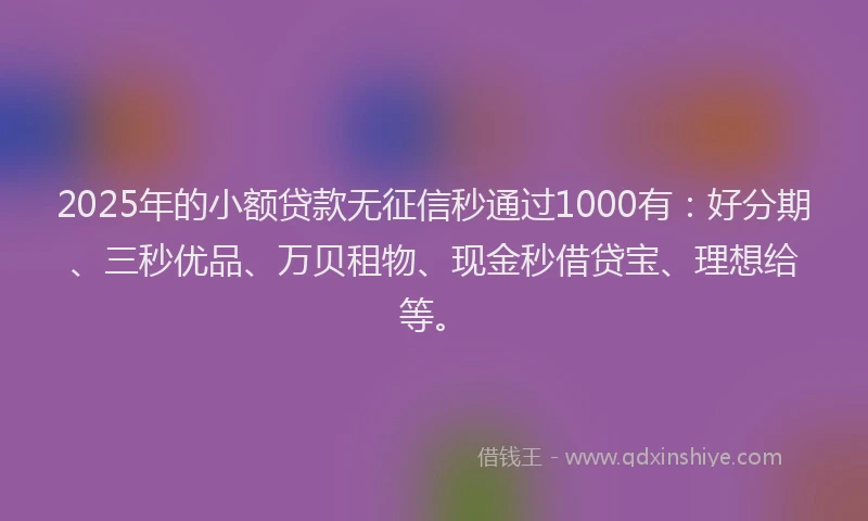 2025年的小额贷款无征信秒通过1000有：好分期、三秒优品、万贝租物、现金秒借贷宝、理想给等。
