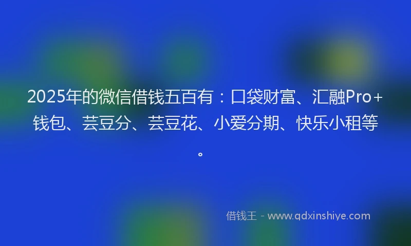 2025年的微信借钱五百有：口袋财富、汇融Pro+钱包、芸豆分、芸豆花、小爱分期、快乐小租等。