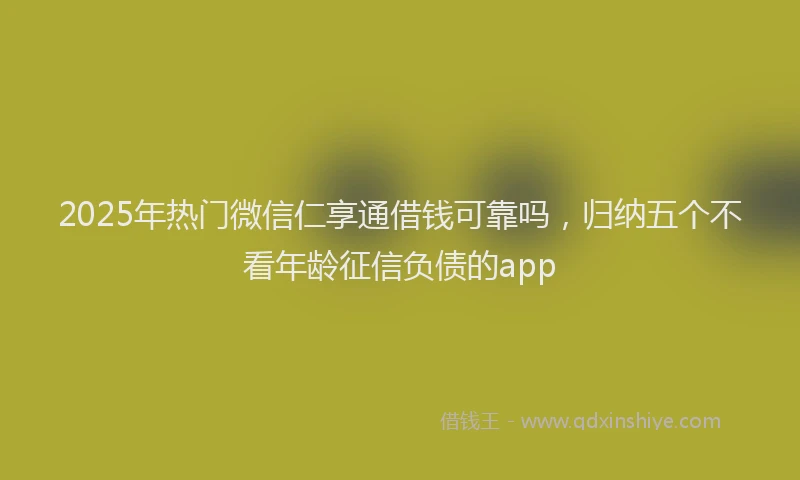2025年热门微信仁享通借钱可靠吗，归纳五个不看年龄征信负债的app