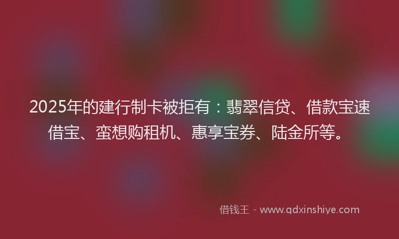 2025年的建行制卡被拒有：翡翠信贷、借款宝速借宝、蛮想购租机、惠享宝券、陆金所等。