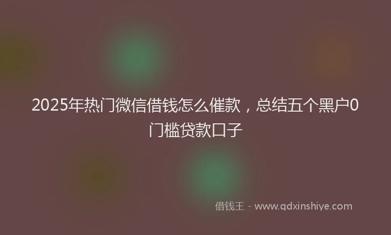 2025年热门微信借钱怎么催款，总结五个黑户0门槛贷款口子