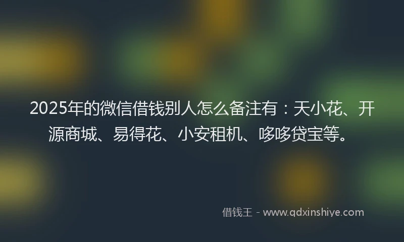2025年的微信借钱别人怎么备注有：天小花、开源商城、易得花、小安租机、哆哆贷宝等。