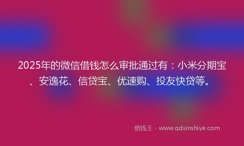2025年的微信借钱怎么审批通过有：小米分期宝、安逸花、信贷宝、优速购、投友快贷等。