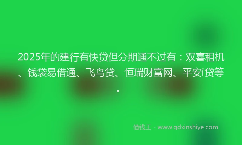 2025年的建行有快贷但分期通不过有：双喜租机、钱袋易借通、飞鸟贷、恒瑞财富网、平安i贷等。