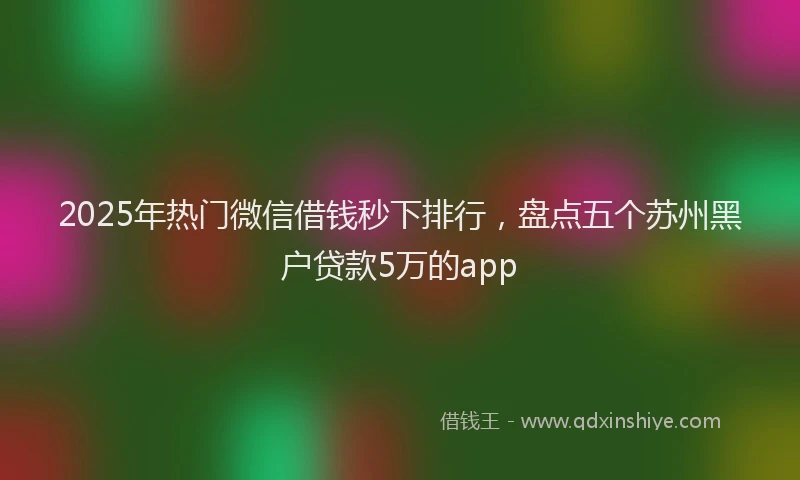 2025年热门微信借钱秒下排行，盘点五个苏州黑户贷款5万的app