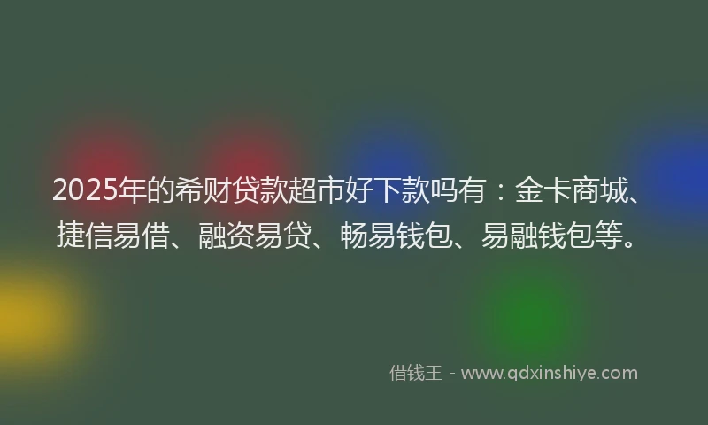 2025年的希财贷款超市好下款吗有：金卡商城、捷信易借、融资易贷、畅易钱包、易融钱包等。