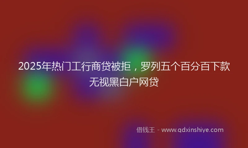 2025年热门工行商贷被拒，罗列五个百分百下款无视黑白户网贷