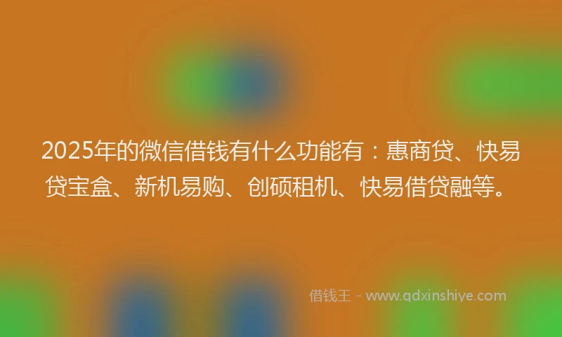 2025年的微信借钱有什么功能有：惠商贷、快易贷宝盒、新机易购、创硕租机、快易借贷融等。