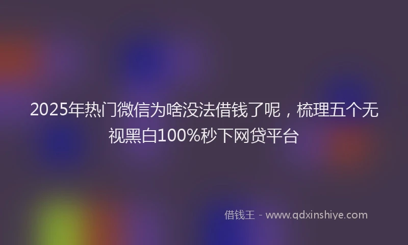 2025年热门微信为啥没法借钱了呢，梳理五个无视黑白100%秒下网贷平台