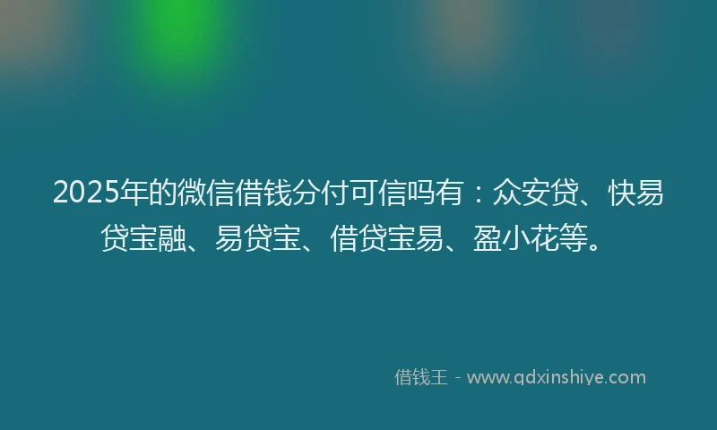 2025年的微信借钱分付可信吗有：众安贷、快易贷宝融、易贷宝、借贷宝易、盈小花等。