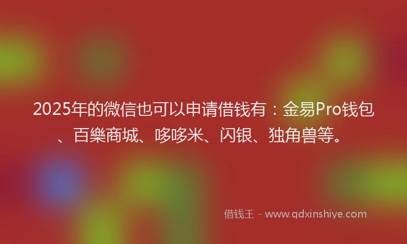 2025年的微信也可以申请借钱有：金易Pro钱包、百樂商城、哆哆米、闪银、独角兽等。