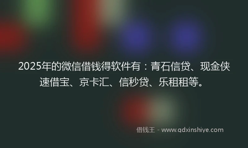 2025年的微信借钱得软件有：青石信贷、现金侠速借宝、京卡汇、信秒贷、乐租租等。