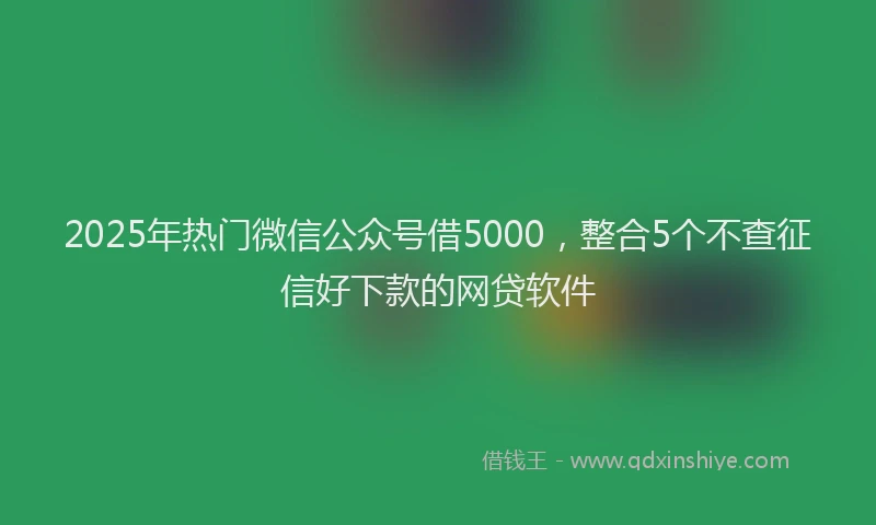 2025年热门微信公众号借5000，整合5个不查征信好下款的网贷软件