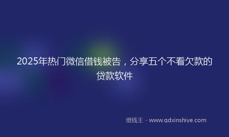 2025年热门微信借钱被告,分享五个不看欠款的贷款软件