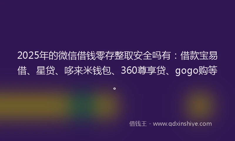 2025年的微信借钱零存整取安全吗有：借款宝易借、星贷、哆来米钱包、360尊享贷、gogo购等。