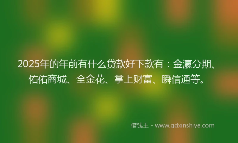 2025年的年前有什么贷款好下款有：金瀛分期、佑佑商城、全金花、掌上财富、瞬信通等。