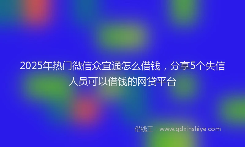 2025年热门微信众宜通怎么借钱，分享5个失信人员可以借钱的网贷平台