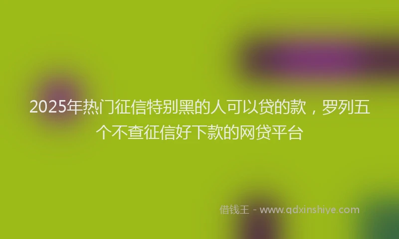 2025年热门征信特别黑的人可以贷的款，罗列五个不查征信好下款的网贷平台
