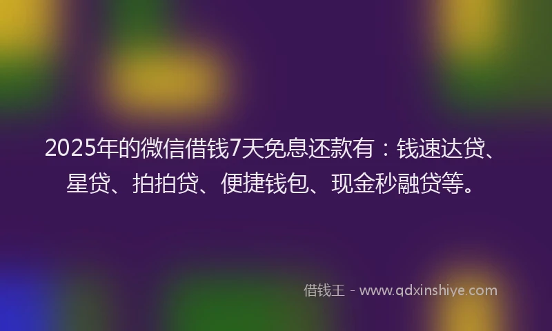 2025年的微信借钱7天免息还款有：钱速达贷、星贷、拍拍贷、便捷钱包、现金秒融贷等。