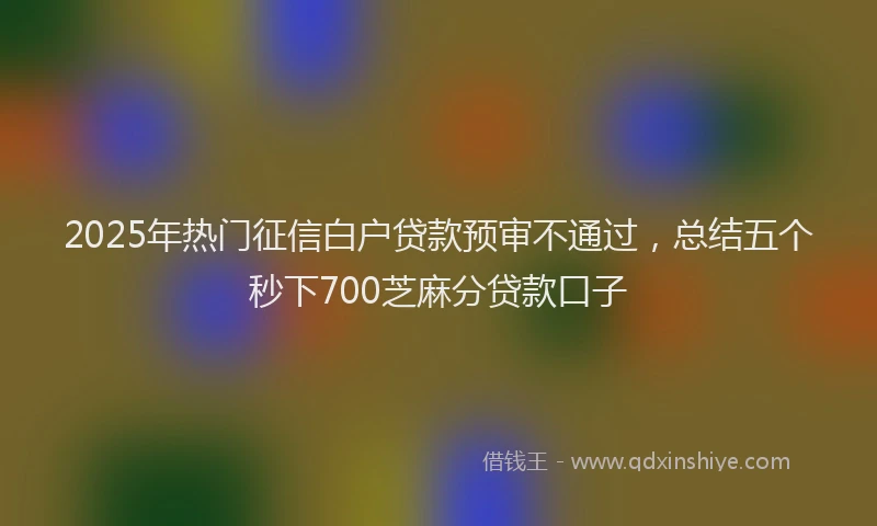2025年热门征信白户贷款预审不通过，总结五个秒下700芝麻分贷款口子
