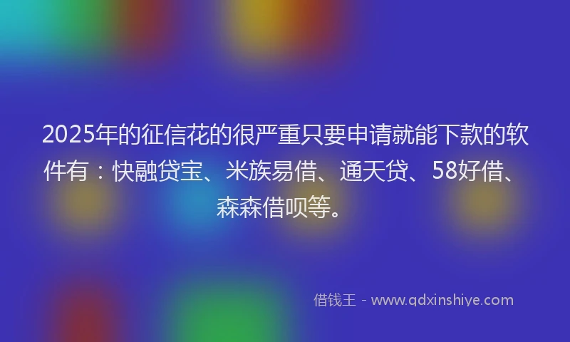 2025年的征信花的很严重只要申请就能下款的软件有：快融贷宝、米族易借、通天贷、58好借、森森借呗等。