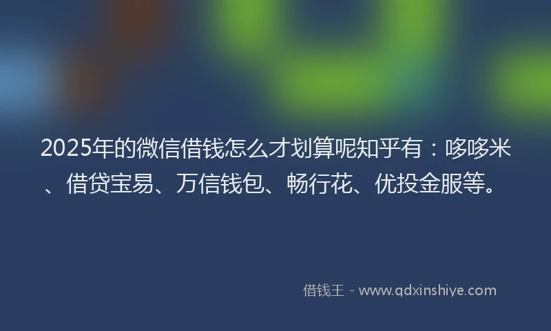 2025年的微信借钱怎么才划算呢知乎有:哆哆米、借贷宝易、万信钱包、畅行花、优投金服等。