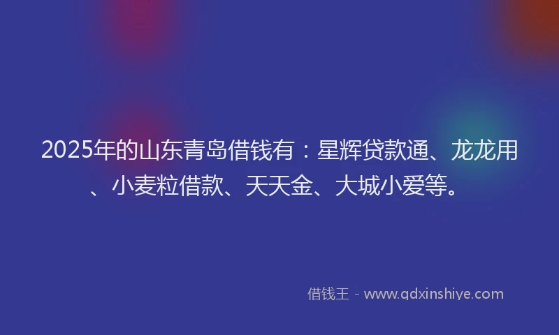 2025年的山东青岛借钱有：星辉贷款通、龙龙用、小麦粒借款、天天金、大城小爱等。