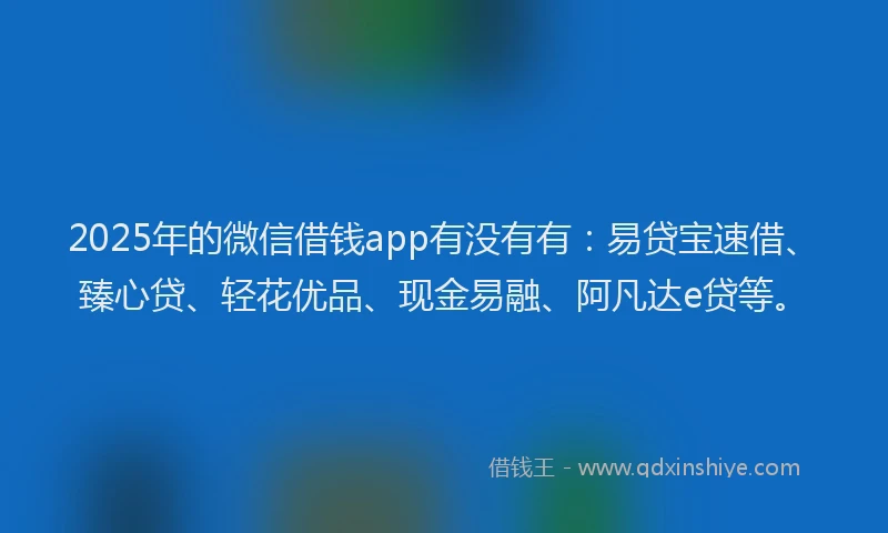 2025年的微信借钱app有没有有：易贷宝速借、臻心贷、轻花优品、现金易融、阿凡达e贷等。