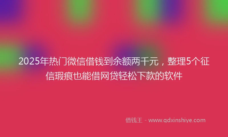 2025年热门微信借钱到余额两千元,整理5个征信瑕疵也能借网贷轻松下款的软件