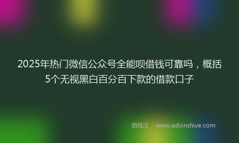 2025年热门微信公众号全能呗借钱可靠吗，概括5个无视黑白百分百下款的借款口子