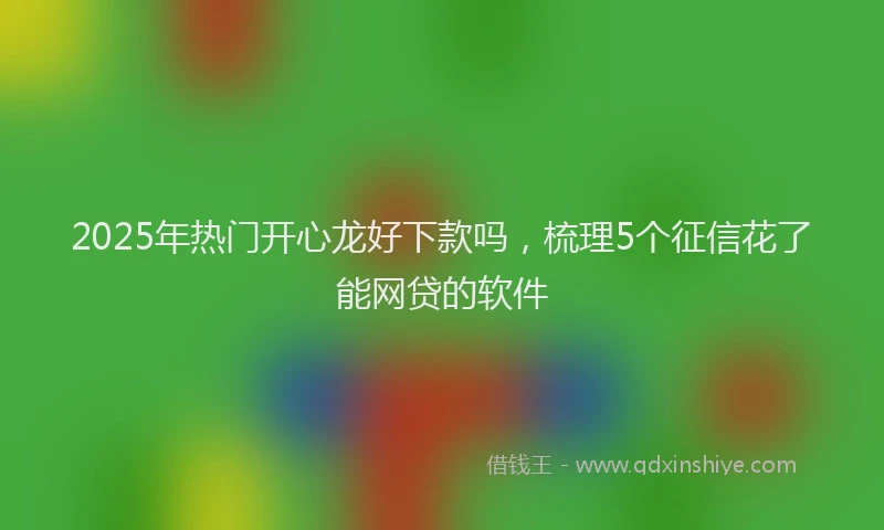 2025年热门开心龙好下款吗，梳理5个征信花了能网贷的软件