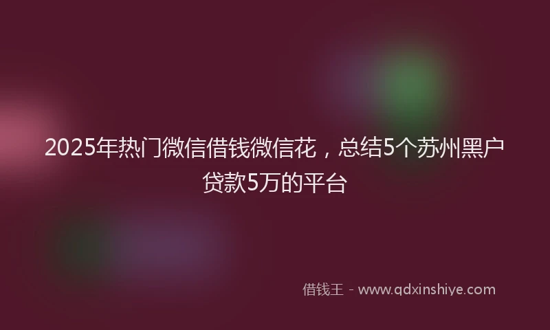 2025年热门微信借钱微信花，总结5个苏州黑户贷款5万的平台