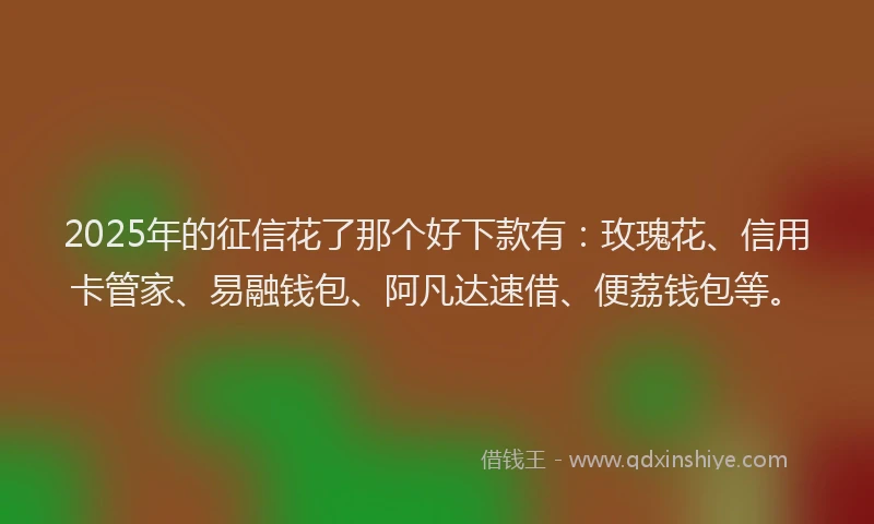 2025年的征信花了那个好下款有：玫瑰花、信用卡管家、易融钱包、阿凡达速借、便荔钱包等。