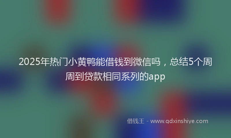 2025年热门小黄鸭能借钱到微信吗，总结5个周周到贷款相同系列的app