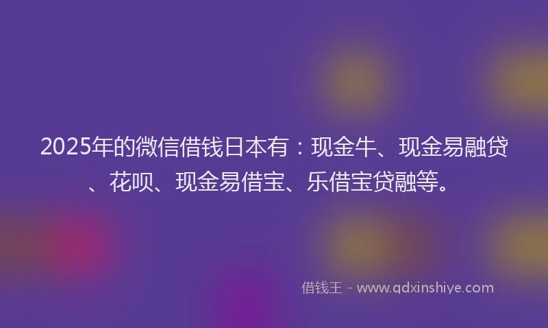 2025年的微信借钱日本有：现金牛、现金易融贷、花呗、现金易借宝、乐借宝贷融等。