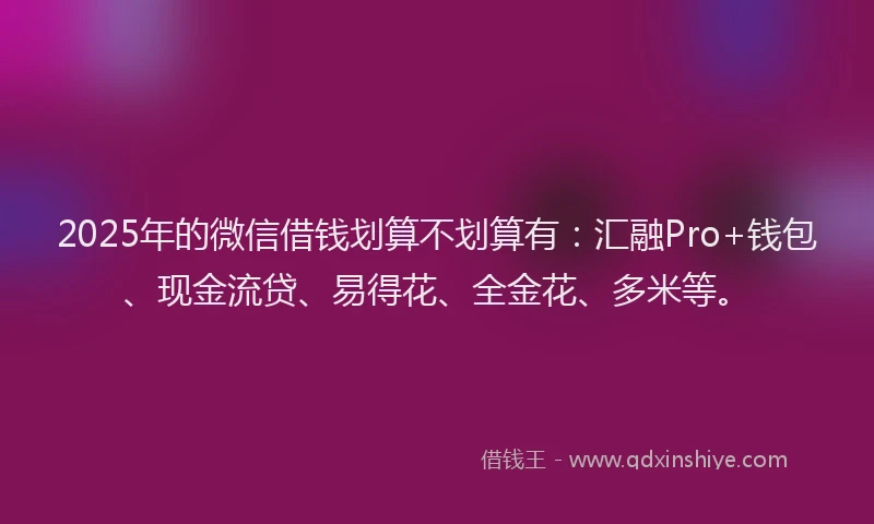 2025年的微信借钱划算不划算有：汇融Pro+钱包、现金流贷、易得花、全金花、多米等。