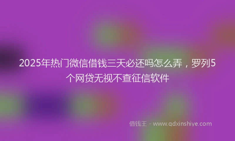 2025年热门微信借钱三天必还吗怎么弄，罗列5个网贷无视不查征信软件