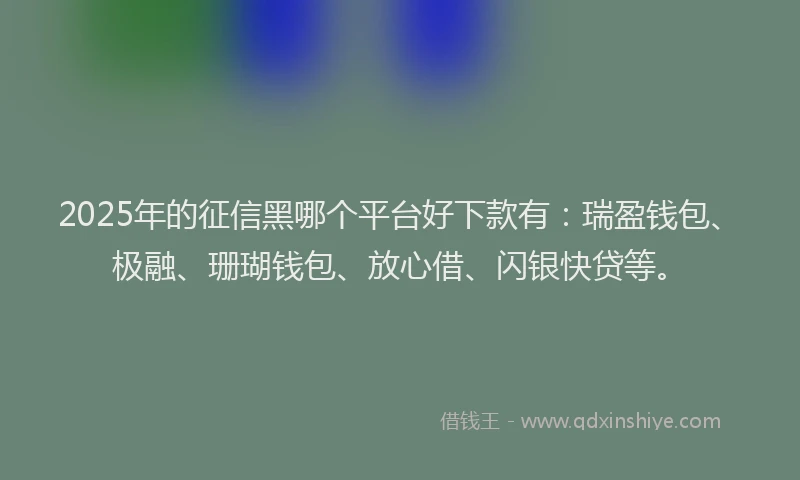 2025年的征信黑哪个平台好下款有：瑞盈钱包、极融、珊瑚钱包、放心借、闪银快贷等。