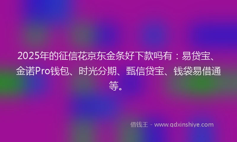 2025年的征信花京东金条好下款吗有：易贷宝、金诺Pro钱包、时光分期、甄信贷宝、钱袋易借通等。
