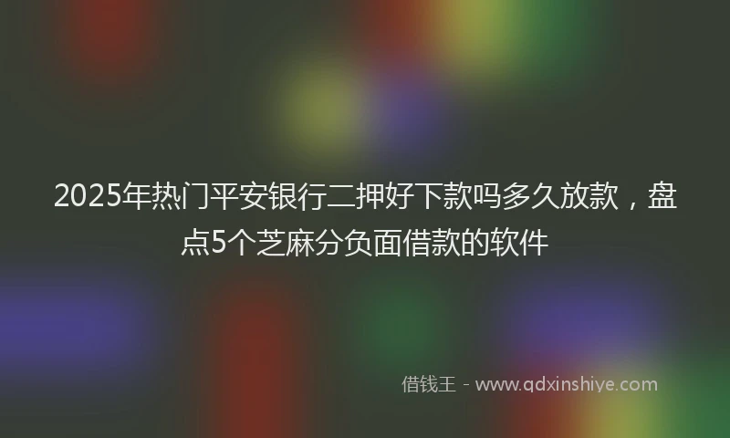 2025年热门平安银行二押好下款吗多久放款，盘点5个芝麻分负面借款的软件