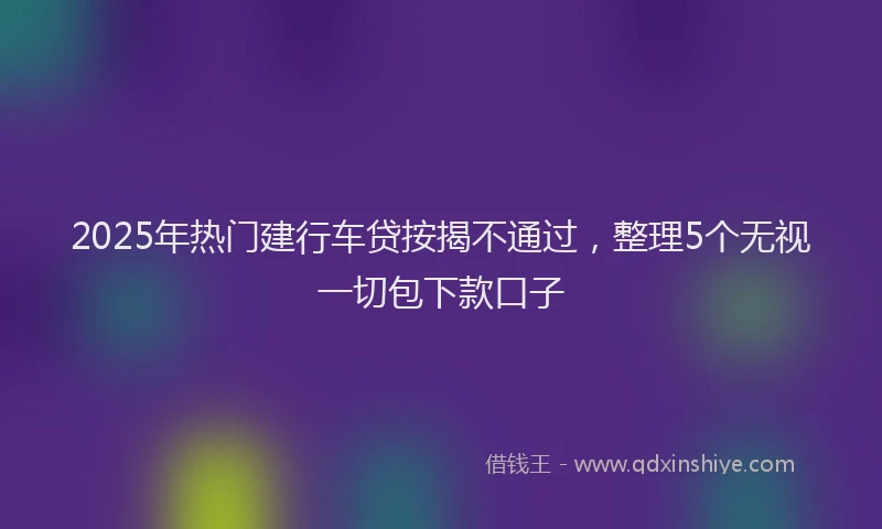 2025年热门建行车贷按揭不通过，整理5个无视一切包下款口子