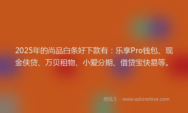 2025年的尚品白条好下款有：乐享Pro钱包、现金侠贷、万贝租物、小爱分期、借贷宝快易等。
