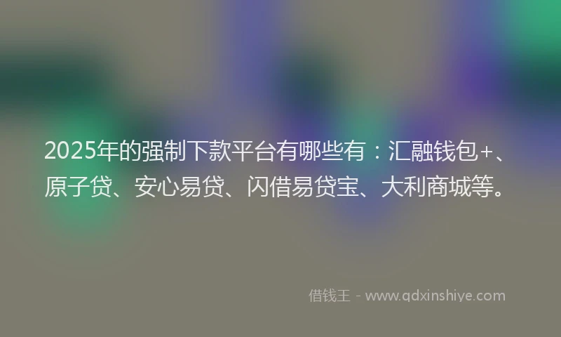 2025年的强制下款平台有哪些有：汇融钱包+、原子贷、安心易贷、闪借易贷宝、大利商城等。