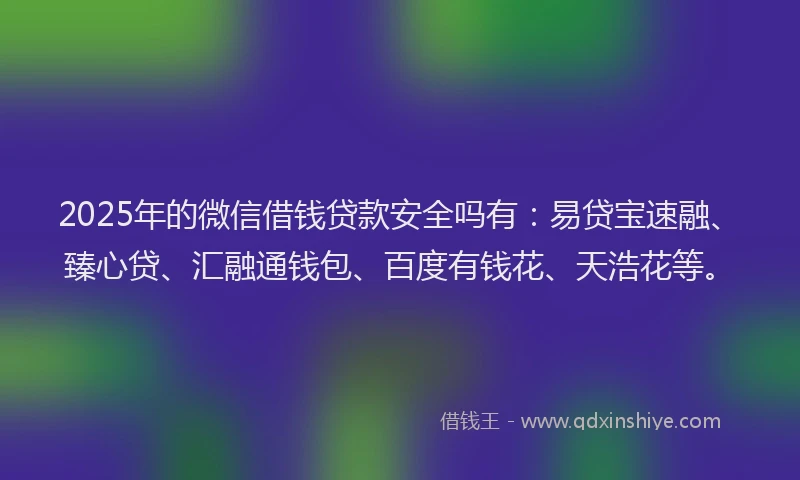 2025年的微信借钱贷款安全吗有：易贷宝速融、臻心贷、汇融通钱包、百度有钱花、天浩花等。