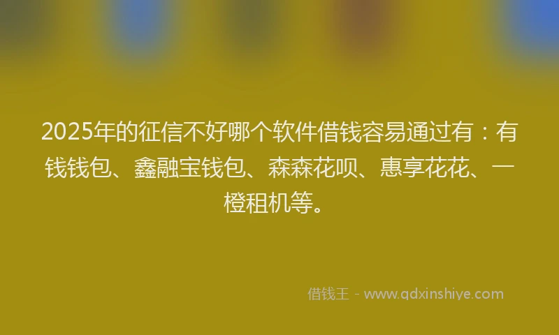 2025年的征信不好哪个软件借钱容易通过有：有钱钱包、鑫融宝钱包、森森花呗、惠享花花、一橙租机等。