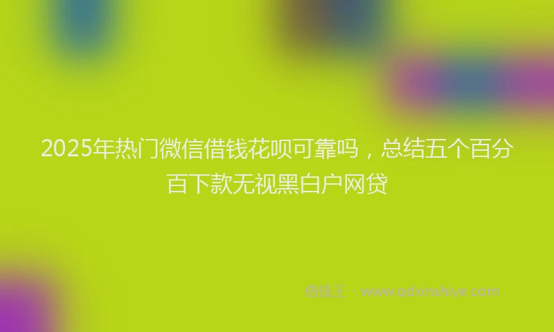 2025年热门微信借钱花呗可靠吗，总结五个百分百下款无视黑白户网贷