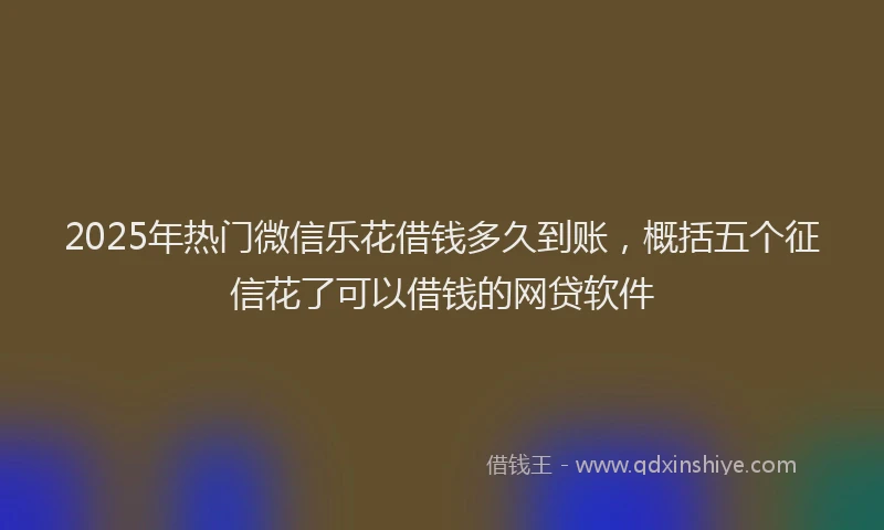 2025年热门微信乐花借钱多久到账，概括五个征信花了可以借钱的网贷软件