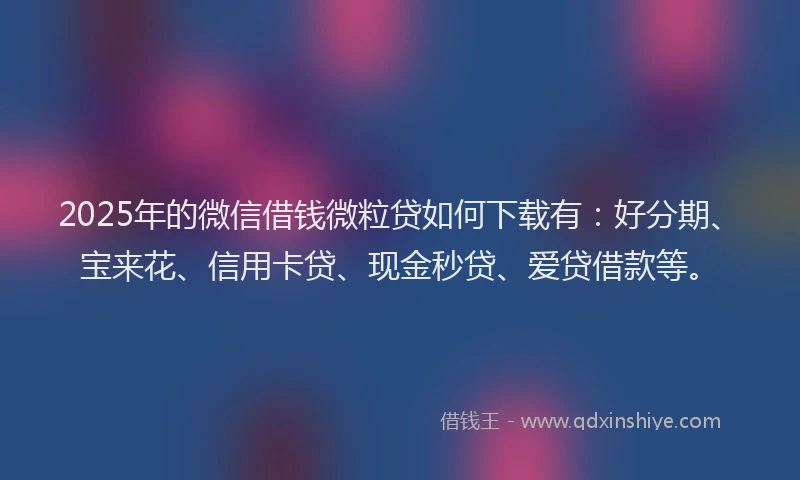 2025年的微信借钱微粒贷如何下载有：好分期、宝来花、信用卡贷、现金秒贷、爱贷借款等。