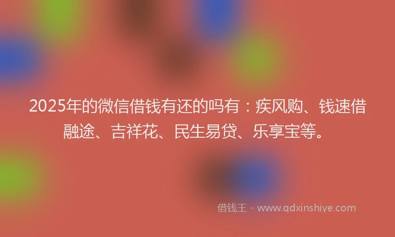 2025年的微信借钱有还的吗有：疾风购、钱速借融途、吉祥花、民生易贷、乐享宝等。