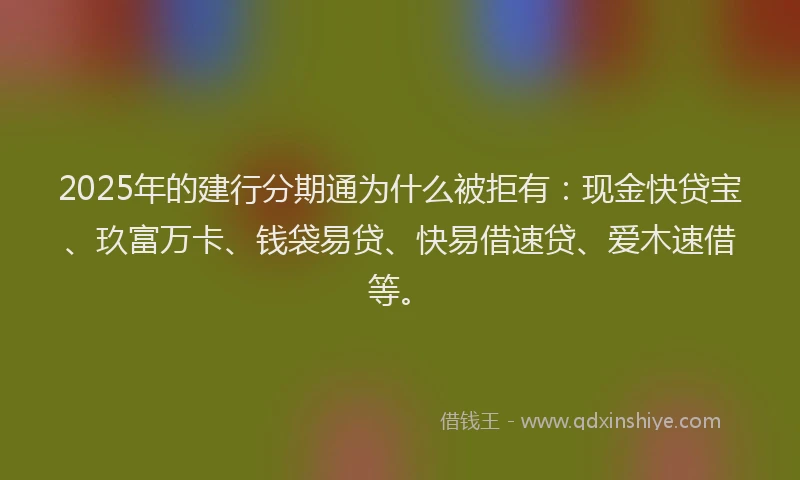 2025年的建行分期通为什么被拒有：现金快贷宝、玖富万卡、钱袋易贷、快易借速贷、爱木速借等。